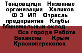 Танцовщица › Название организации ­ Халиков Ф.З, ИП › Отрасль предприятия ­ Клубы › Минимальный оклад ­ 100 000 - Все города Работа » Вакансии   . Крым,Красноперекопск